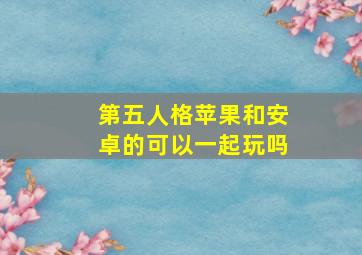 第五人格苹果和安卓的可以一起玩吗