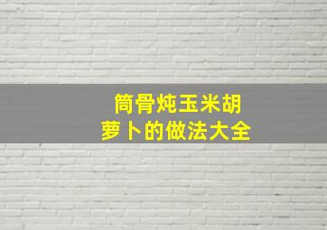 筒骨炖玉米胡萝卜的做法大全