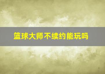 篮球大师不续约能玩吗