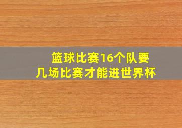 篮球比赛16个队要几场比赛才能进世界杯