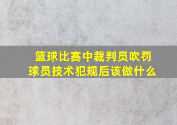 篮球比赛中裁判员吹罚球员技术犯规后该做什么