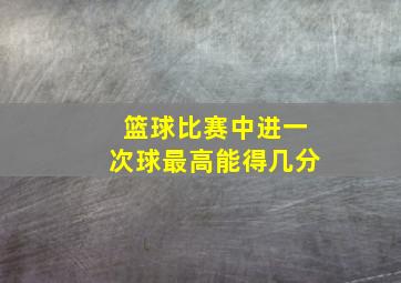 篮球比赛中进一次球最高能得几分