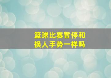 篮球比赛暂停和换人手势一样吗