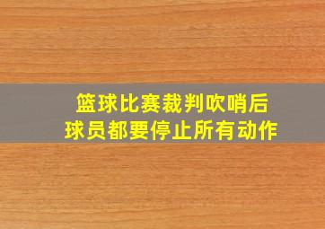 篮球比赛裁判吹哨后球员都要停止所有动作