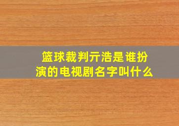 篮球裁判亓浩是谁扮演的电视剧名字叫什么