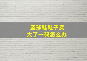 篮球鞋鞋子买大了一码怎么办