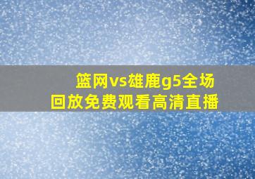 篮网vs雄鹿g5全场回放免费观看高清直播