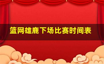 篮网雄鹿下场比赛时间表