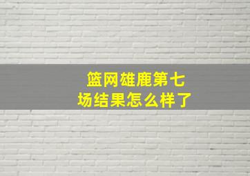 篮网雄鹿第七场结果怎么样了