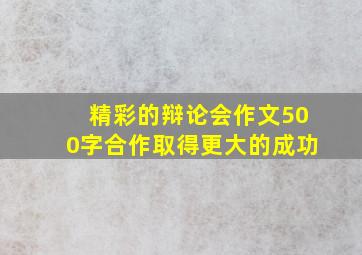 精彩的辩论会作文500字合作取得更大的成功