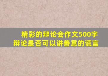 精彩的辩论会作文500字辩论是否可以讲善意的谎言