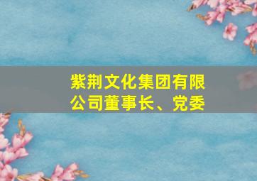 紫荆文化集团有限公司董事长、党委