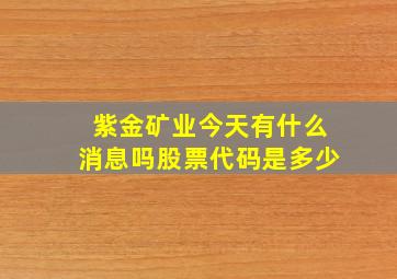 紫金矿业今天有什么消息吗股票代码是多少