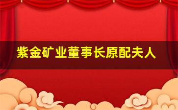 紫金矿业董事长原配夫人