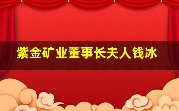 紫金矿业董事长夫人钱冰