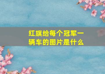 红旗给每个冠军一辆车的图片是什么