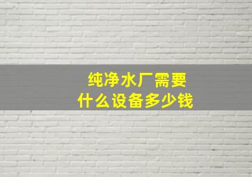 纯净水厂需要什么设备多少钱