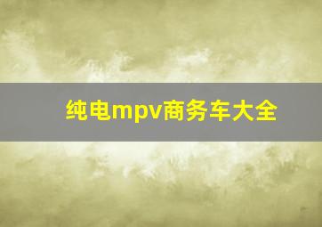 纯电mpv商务车大全