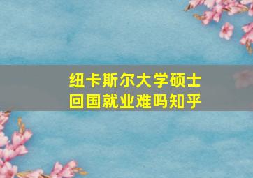 纽卡斯尔大学硕士回国就业难吗知乎