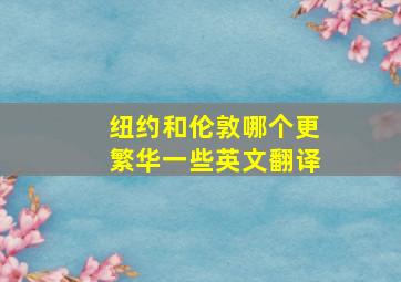 纽约和伦敦哪个更繁华一些英文翻译