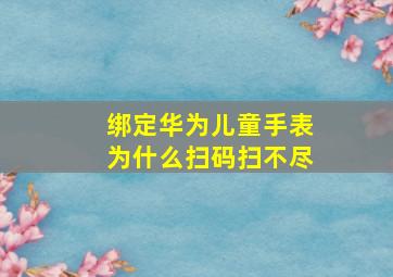 绑定华为儿童手表为什么扫码扫不尽