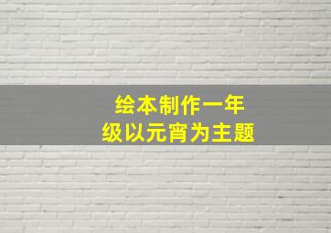 绘本制作一年级以元宵为主题