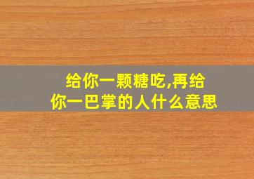 给你一颗糖吃,再给你一巴掌的人什么意思