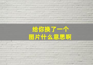 给你换了一个图片什么意思啊