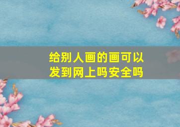 给别人画的画可以发到网上吗安全吗