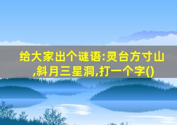 给大家出个谜语:灵台方寸山,斜月三星洞,打一个字()