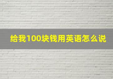 给我100块钱用英语怎么说