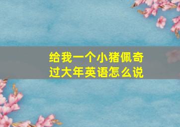 给我一个小猪佩奇过大年英语怎么说