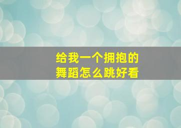 给我一个拥抱的舞蹈怎么跳好看