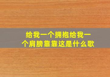 给我一个拥抱给我一个肩膀靠靠这是什么歌