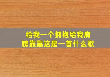 给我一个拥抱给我肩膀靠靠这是一首什么歌