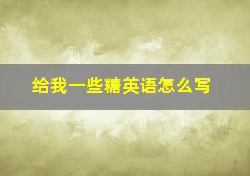 给我一些糖英语怎么写