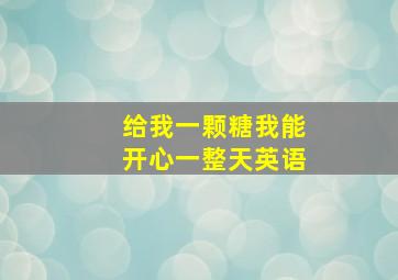 给我一颗糖我能开心一整天英语