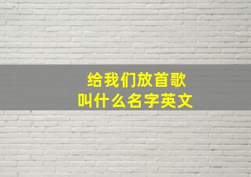 给我们放首歌叫什么名字英文