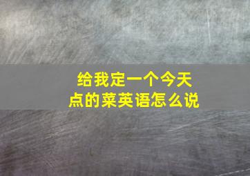 给我定一个今天点的菜英语怎么说