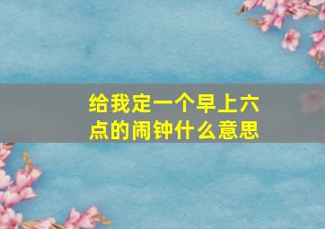 给我定一个早上六点的闹钟什么意思