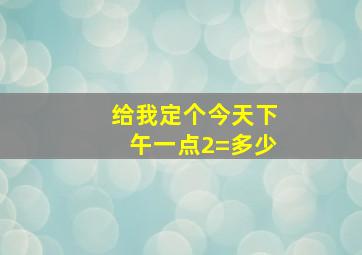 给我定个今天下午一点2=多少