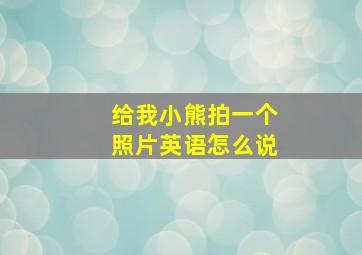 给我小熊拍一个照片英语怎么说