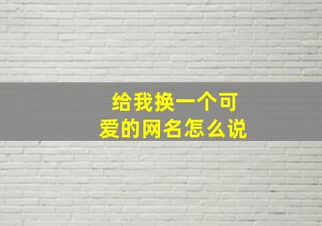 给我换一个可爱的网名怎么说