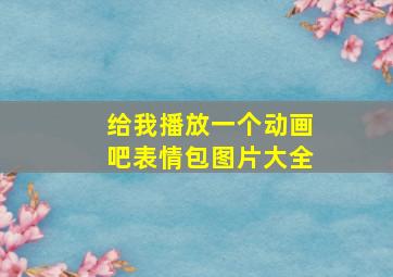 给我播放一个动画吧表情包图片大全