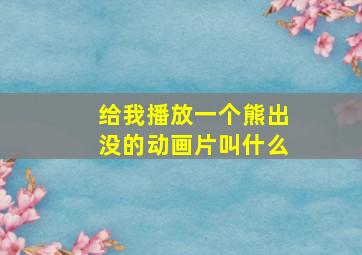 给我播放一个熊出没的动画片叫什么