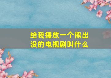 给我播放一个熊出没的电视剧叫什么