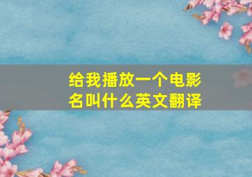 给我播放一个电影名叫什么英文翻译