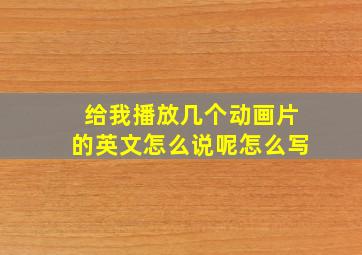 给我播放几个动画片的英文怎么说呢怎么写