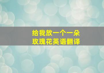 给我放一个一朵玫瑰花英语翻译