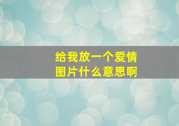 给我放一个爱情图片什么意思啊